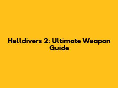 Helldivers 2: Ultimate Weapon Guide