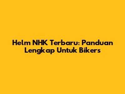 Helm NHK Terbaru: Panduan Lengkap Untuk Bikers