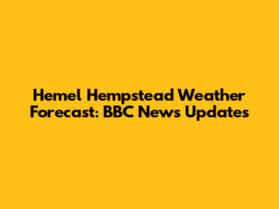 Hemel Hempstead Weather Forecast: BBC News Updates