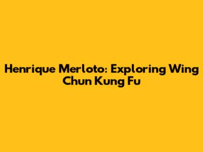 Henrique Merloto: Exploring Wing Chun Kung Fu