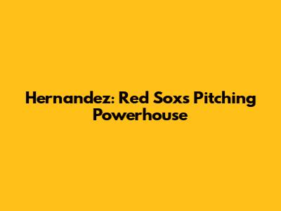Hernandez: Red Sox's Pitching Powerhouse
