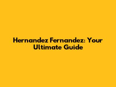 Hernandez Fernandez: Your Ultimate Guide