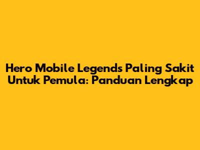 Hero Mobile Legends Paling Sakit Untuk Pemula: Panduan Lengkap