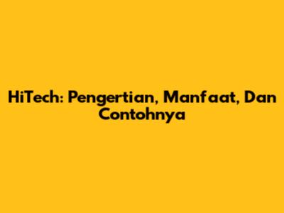 HiTech: Pengertian, Manfaat, Dan Contohnya