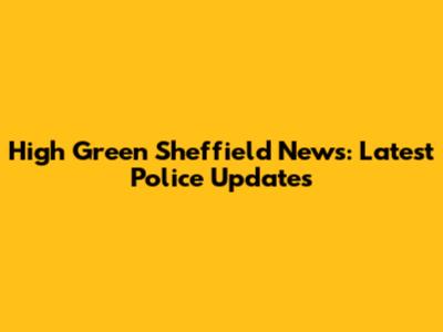 High Green Sheffield News: Latest Police Updates