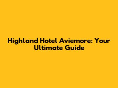 Highland Hotel Aviemore: Your Ultimate Guide