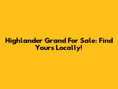 Highlander Grand For Sale: Find Yours Locally!