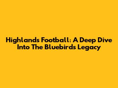 Highlands Football: A Deep Dive Into The Bluebirds' Legacy