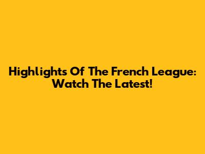 Highlights Of The French League: Watch The Latest!