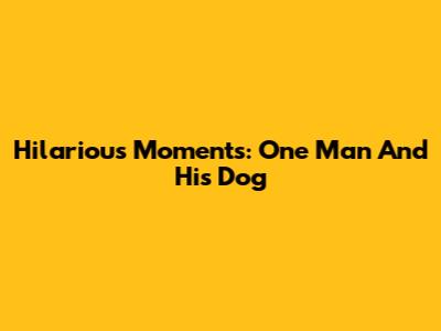 Hilarious Moments: One Man And His Dog
