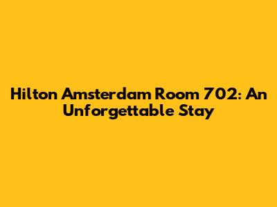 Hilton Amsterdam Room 702: An Unforgettable Stay