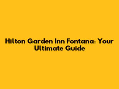 Hilton Garden Inn Fontana: Your Ultimate Guide