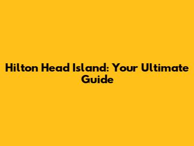 Hilton Head Island: Your Ultimate Guide