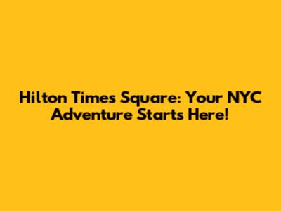 Hilton Times Square: Your NYC Adventure Starts Here!