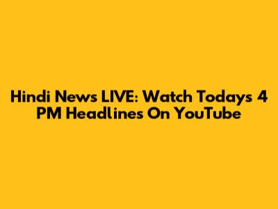 Hindi News LIVE: Watch Today's 4 PM Headlines On YouTube