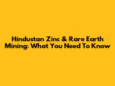 Hindustan Zinc & Rare Earth Mining: What You Need To Know