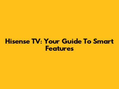 Hisense TV: Your Guide To Smart Features