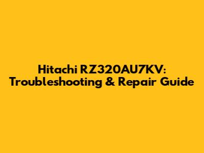 Hitachi RZ320AU7KV: Troubleshooting & Repair Guide