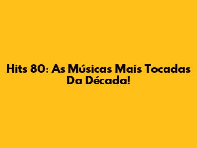 Hits 80: As Músicas Mais Tocadas Da Década!