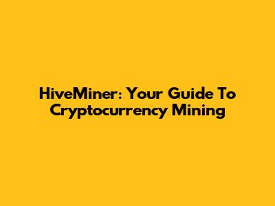 HiveMiner: Your Guide To Cryptocurrency Mining