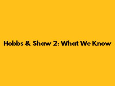 Hobbs & Shaw 2: What We Know
