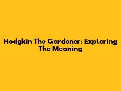 Hodgkin The Gardener: Exploring The Meaning