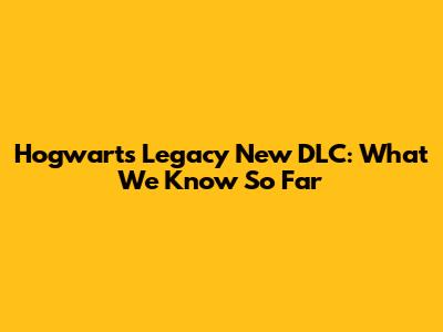 Hogwarts Legacy New DLC: What We Know So Far