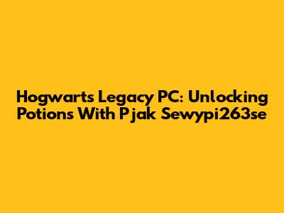 Hogwarts Legacy PC: Unlocking Potions With Pjak Sewypi263se