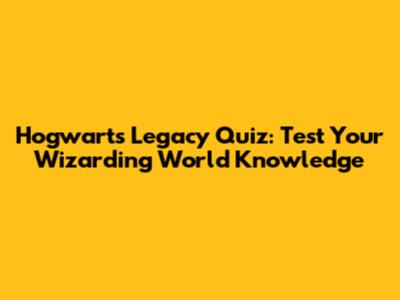 Hogwarts Legacy Quiz: Test Your Wizarding World Knowledge