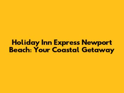 Holiday Inn Express Newport Beach: Your Coastal Getaway