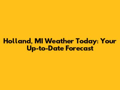 Holland, MI Weather Today: Your Up-to-Date Forecast