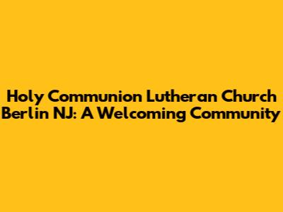 Holy Communion Lutheran Church Berlin NJ: A Welcoming Community