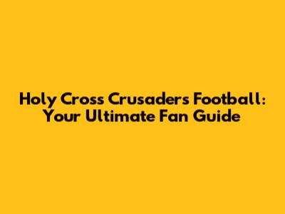 Holy Cross Crusaders Football: Your Ultimate Fan Guide