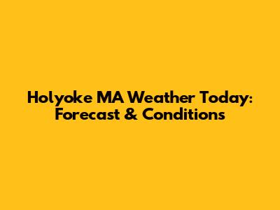 Holyoke MA Weather Today: Forecast & Conditions