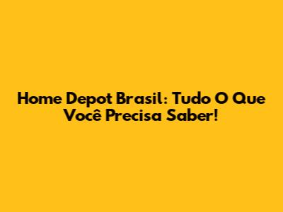 Home Depot Brasil: Tudo O Que Você Precisa Saber!