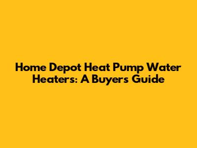 Home Depot Heat Pump Water Heaters: A Buyer's Guide