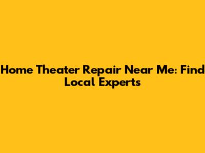 Home Theater Repair Near Me: Find Local Experts