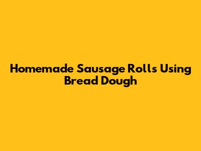 Homemade Sausage Rolls Using Bread Dough
