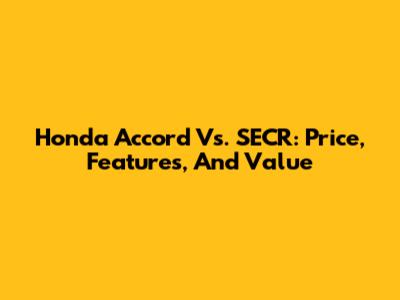 Honda Accord Vs. SECR: Price, Features, And Value