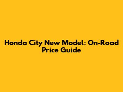 Honda City New Model: On-Road Price Guide
