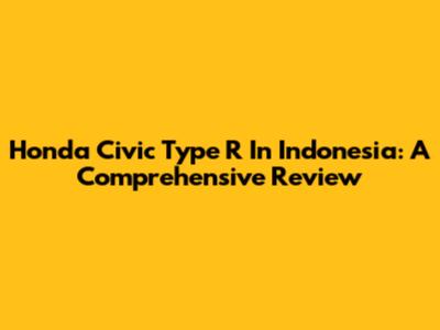 Honda Civic Type R In Indonesia: A Comprehensive Review