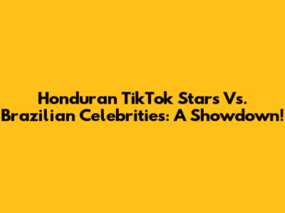 Honduran TikTok Stars Vs. Brazilian Celebrities: A Showdown!