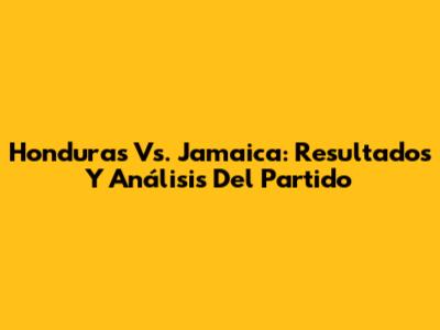 Honduras Vs. Jamaica: Resultados Y Análisis Del Partido