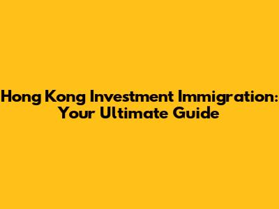 Hong Kong Investment Immigration: Your Ultimate Guide