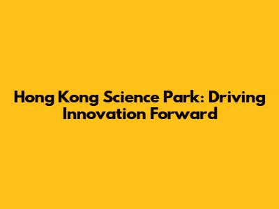 Hong Kong Science Park: Driving Innovation Forward