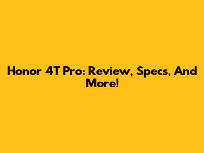 Honor 4T Pro: Review, Specs, And More!