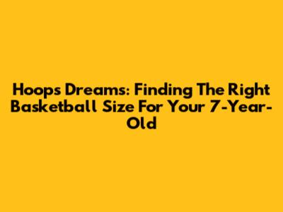 Hoops Dreams: Finding The Right Basketball Size For Your 7-Year-Old