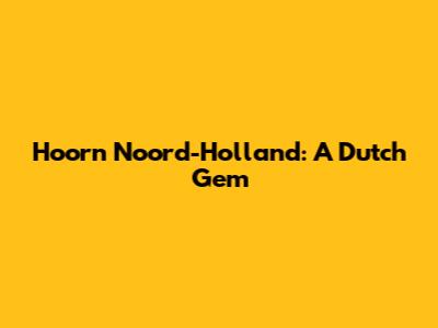 Hoorn Noord-Holland: A Dutch Gem