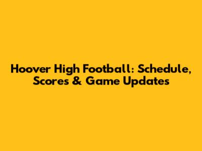 Hoover High Football: Schedule, Scores & Game Updates