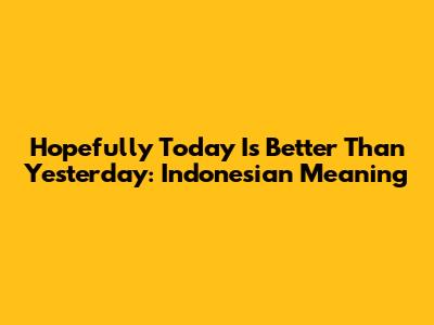 Hopefully Today Is Better Than Yesterday: Indonesian Meaning
